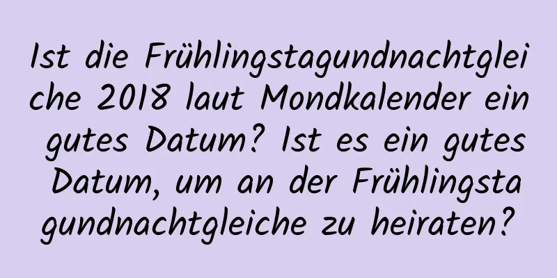 Ist die Frühlingstagundnachtgleiche 2018 laut Mondkalender ein gutes Datum? Ist es ein gutes Datum, um an der Frühlingstagundnachtgleiche zu heiraten?