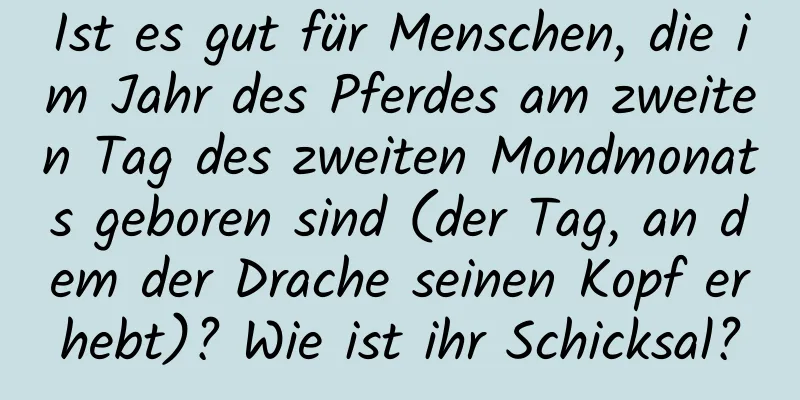 Ist es gut für Menschen, die im Jahr des Pferdes am zweiten Tag des zweiten Mondmonats geboren sind (der Tag, an dem der Drache seinen Kopf erhebt)? Wie ist ihr Schicksal?