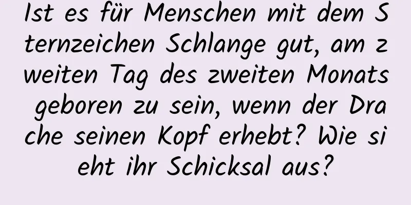 Ist es für Menschen mit dem Sternzeichen Schlange gut, am zweiten Tag des zweiten Monats geboren zu sein, wenn der Drache seinen Kopf erhebt? Wie sieht ihr Schicksal aus?