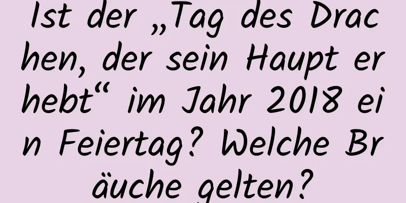 Ist der „Tag des Drachen, der sein Haupt erhebt“ im Jahr 2018 ein Feiertag? Welche Bräuche gelten?