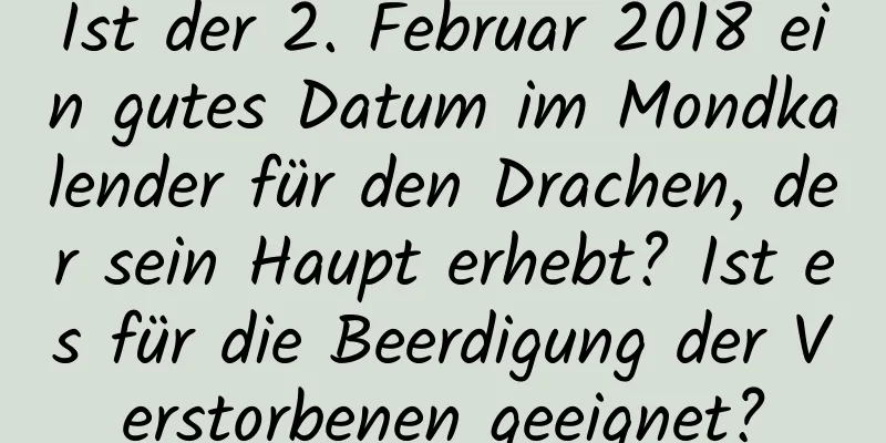 Ist der 2. Februar 2018 ein gutes Datum im Mondkalender für den Drachen, der sein Haupt erhebt? Ist es für die Beerdigung der Verstorbenen geeignet?