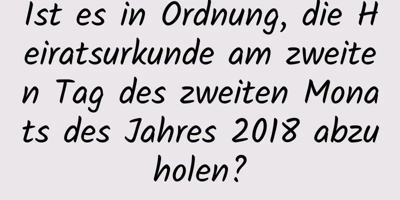 Ist es in Ordnung, die Heiratsurkunde am zweiten Tag des zweiten Monats des Jahres 2018 abzuholen?