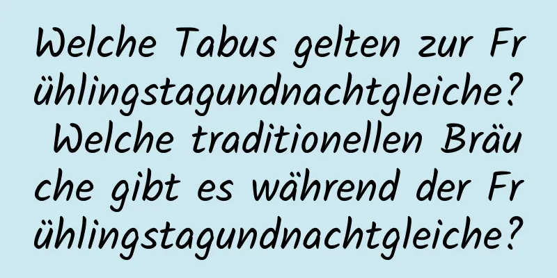 Welche Tabus gelten zur Frühlingstagundnachtgleiche? Welche traditionellen Bräuche gibt es während der Frühlingstagundnachtgleiche?