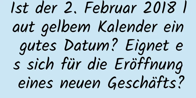 Ist der 2. Februar 2018 laut gelbem Kalender ein gutes Datum? Eignet es sich für die Eröffnung eines neuen Geschäfts?