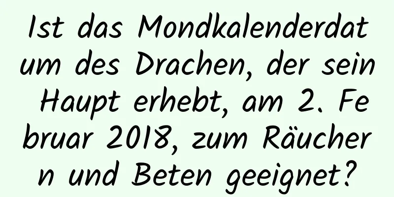 Ist das Mondkalenderdatum des Drachen, der sein Haupt erhebt, am 2. Februar 2018, zum Räuchern und Beten geeignet?