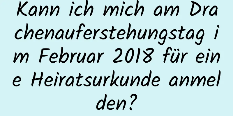 Kann ich mich am Drachenauferstehungstag im Februar 2018 für eine Heiratsurkunde anmelden?