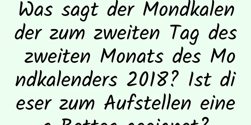 Was sagt der Mondkalender zum zweiten Tag des zweiten Monats des Mondkalenders 2018? Ist dieser zum Aufstellen eines Bettes geeignet?