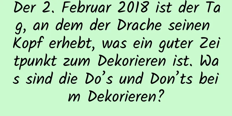 Der 2. Februar 2018 ist der Tag, an dem der Drache seinen Kopf erhebt, was ein guter Zeitpunkt zum Dekorieren ist. Was sind die Do’s und Don’ts beim Dekorieren?