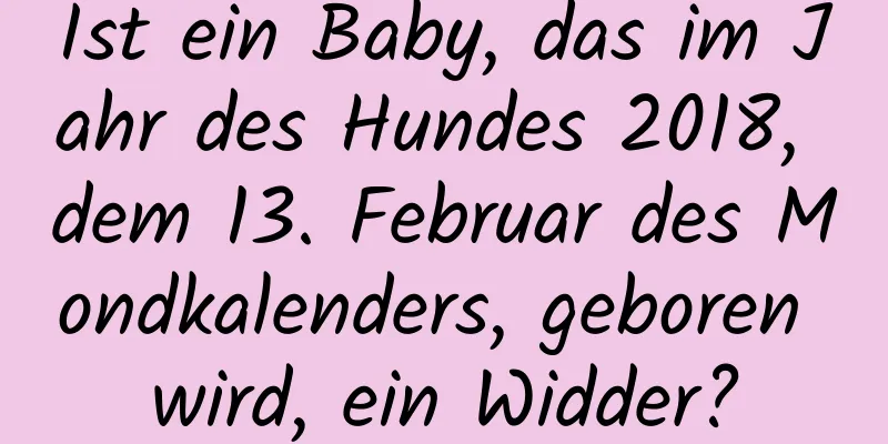 Ist ein Baby, das im Jahr des Hundes 2018, dem 13. Februar des Mondkalenders, geboren wird, ein Widder?