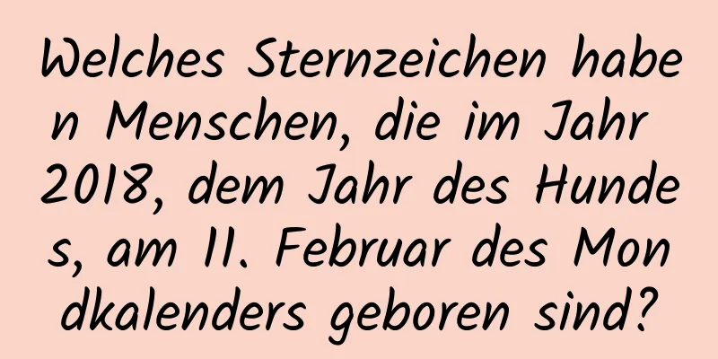 Welches Sternzeichen haben Menschen, die im Jahr 2018, dem Jahr des Hundes, am 11. Februar des Mondkalenders geboren sind?