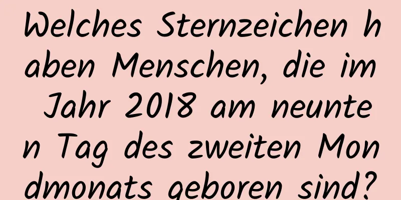 Welches Sternzeichen haben Menschen, die im Jahr 2018 am neunten Tag des zweiten Mondmonats geboren sind?