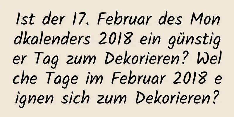 Ist der 17. Februar des Mondkalenders 2018 ein günstiger Tag zum Dekorieren? Welche Tage im Februar 2018 eignen sich zum Dekorieren?