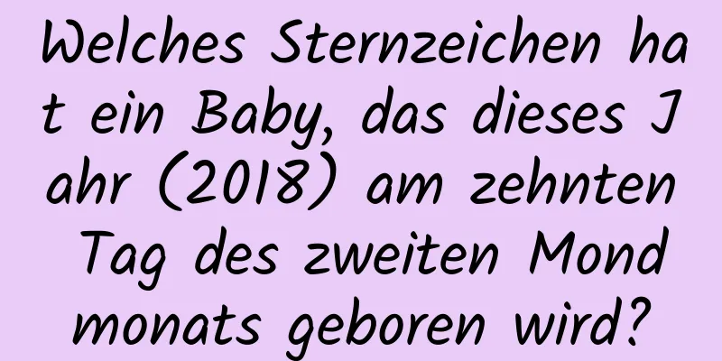 Welches Sternzeichen hat ein Baby, das dieses Jahr (2018) am zehnten Tag des zweiten Mondmonats geboren wird?