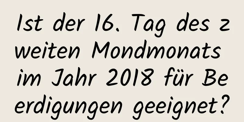 Ist der 16. Tag des zweiten Mondmonats im Jahr 2018 für Beerdigungen geeignet?