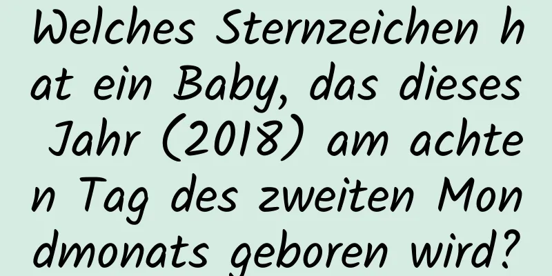 Welches Sternzeichen hat ein Baby, das dieses Jahr (2018) am achten Tag des zweiten Mondmonats geboren wird?