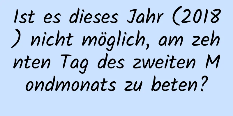 Ist es dieses Jahr (2018) nicht möglich, am zehnten Tag des zweiten Mondmonats zu beten?