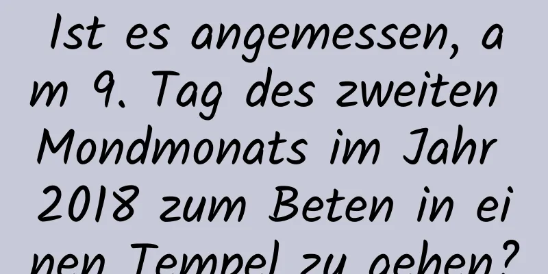 Ist es angemessen, am 9. Tag des zweiten Mondmonats im Jahr 2018 zum Beten in einen Tempel zu gehen?