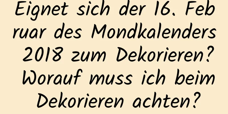 Eignet sich der 16. Februar des Mondkalenders 2018 zum Dekorieren? Worauf muss ich beim Dekorieren achten?