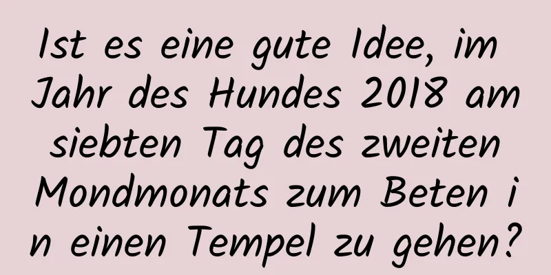 Ist es eine gute Idee, im Jahr des Hundes 2018 am siebten Tag des zweiten Mondmonats zum Beten in einen Tempel zu gehen?