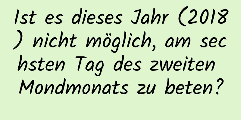 Ist es dieses Jahr (2018) nicht möglich, am sechsten Tag des zweiten Mondmonats zu beten?