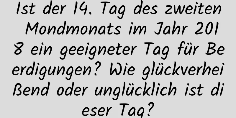 Ist der 14. Tag des zweiten Mondmonats im Jahr 2018 ein geeigneter Tag für Beerdigungen? Wie glückverheißend oder unglücklich ist dieser Tag?