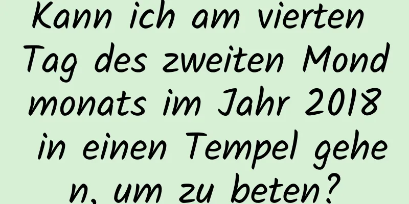 Kann ich am vierten Tag des zweiten Mondmonats im Jahr 2018 in einen Tempel gehen, um zu beten?