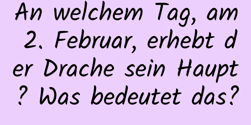 An welchem ​​Tag, am 2. Februar, erhebt der Drache sein Haupt? Was bedeutet das?