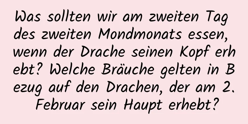 Was sollten wir am zweiten Tag des zweiten Mondmonats essen, wenn der Drache seinen Kopf erhebt? Welche Bräuche gelten in Bezug auf den Drachen, der am 2. Februar sein Haupt erhebt?