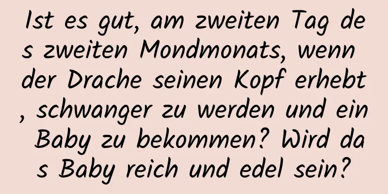 Ist es gut, am zweiten Tag des zweiten Mondmonats, wenn der Drache seinen Kopf erhebt, schwanger zu werden und ein Baby zu bekommen? Wird das Baby reich und edel sein?