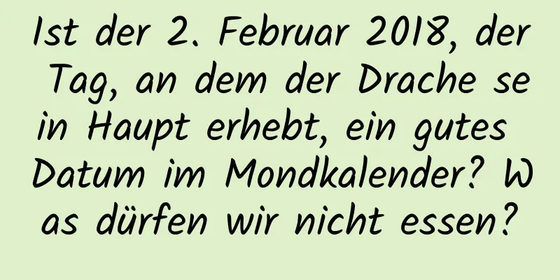 Ist der 2. Februar 2018, der Tag, an dem der Drache sein Haupt erhebt, ein gutes Datum im Mondkalender? Was dürfen wir nicht essen?