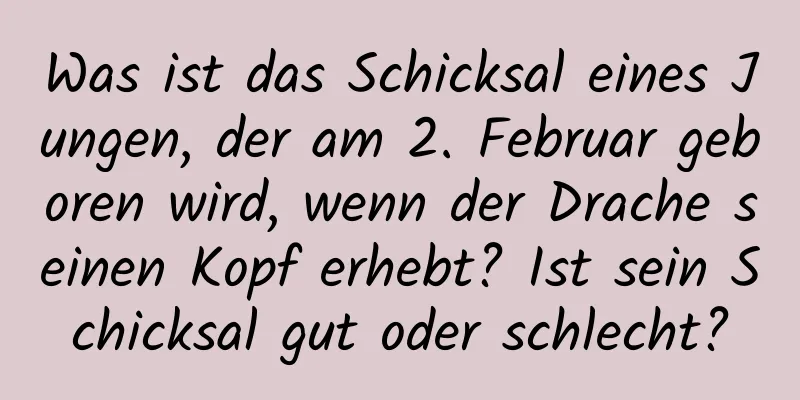 Was ist das Schicksal eines Jungen, der am 2. Februar geboren wird, wenn der Drache seinen Kopf erhebt? Ist sein Schicksal gut oder schlecht?