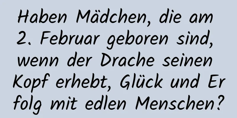 Haben Mädchen, die am 2. Februar geboren sind, wenn der Drache seinen Kopf erhebt, Glück und Erfolg mit edlen Menschen?