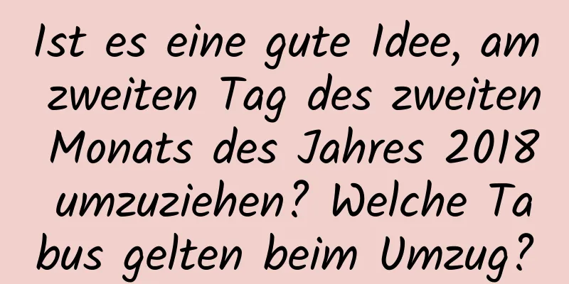 Ist es eine gute Idee, am zweiten Tag des zweiten Monats des Jahres 2018 umzuziehen? Welche Tabus gelten beim Umzug?