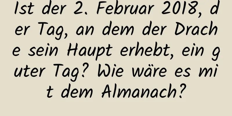 Ist der 2. Februar 2018, der Tag, an dem der Drache sein Haupt erhebt, ein guter Tag? Wie wäre es mit dem Almanach?