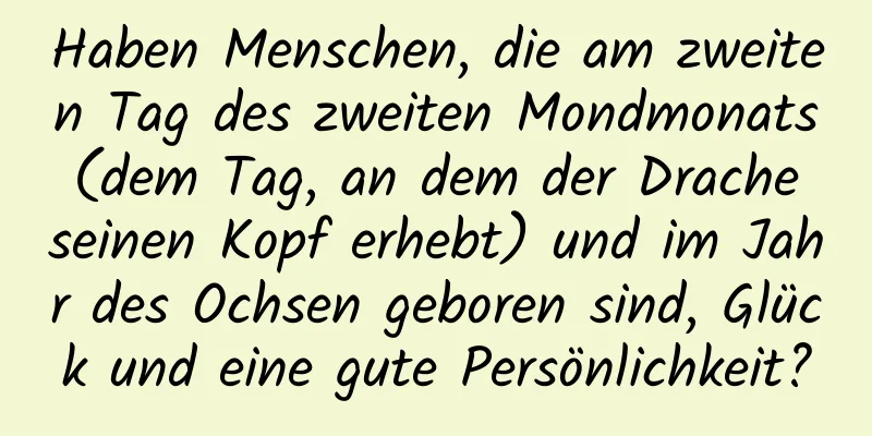 Haben Menschen, die am zweiten Tag des zweiten Mondmonats (dem Tag, an dem der Drache seinen Kopf erhebt) und im Jahr des Ochsen geboren sind, Glück und eine gute Persönlichkeit?