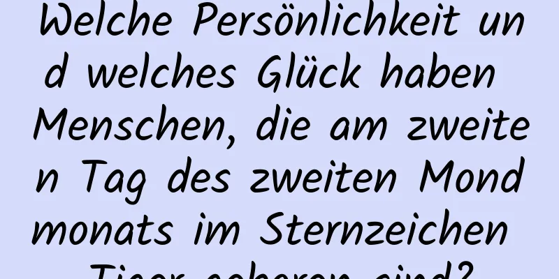 Welche Persönlichkeit und welches Glück haben Menschen, die am zweiten Tag des zweiten Mondmonats im Sternzeichen Tiger geboren sind?