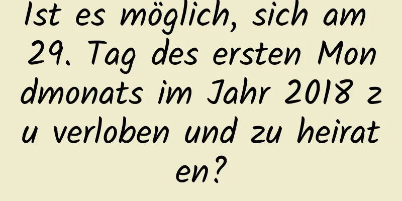 Ist es möglich, sich am 29. Tag des ersten Mondmonats im Jahr 2018 zu verloben und zu heiraten?