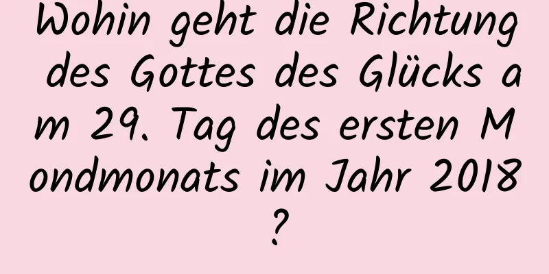 Wohin geht die Richtung des Gottes des Glücks am 29. Tag des ersten Mondmonats im Jahr 2018?