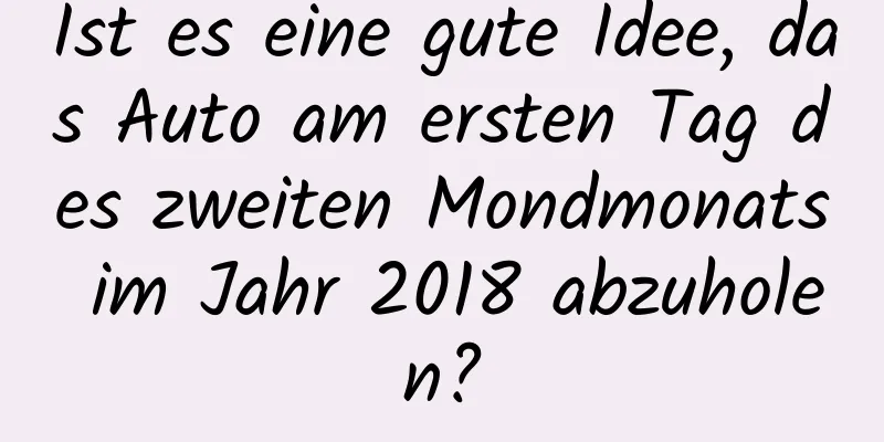 Ist es eine gute Idee, das Auto am ersten Tag des zweiten Mondmonats im Jahr 2018 abzuholen?