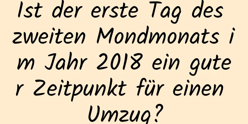 Ist der erste Tag des zweiten Mondmonats im Jahr 2018 ein guter Zeitpunkt für einen Umzug?