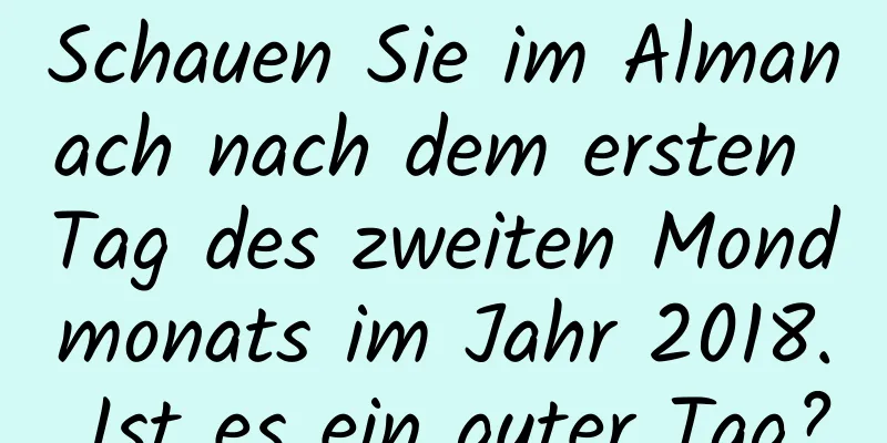 Schauen Sie im Almanach nach dem ersten Tag des zweiten Mondmonats im Jahr 2018. Ist es ein guter Tag?