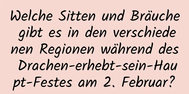 Welche Sitten und Bräuche gibt es in den verschiedenen Regionen während des Drachen-erhebt-sein-Haupt-Festes am 2. Februar?