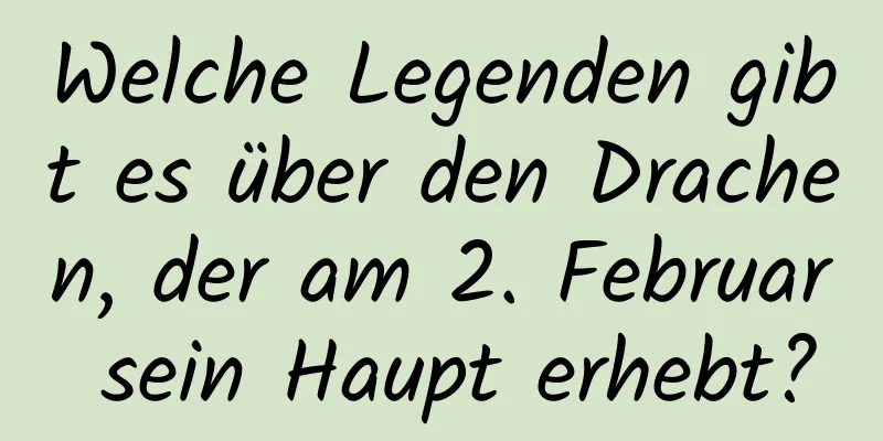 Welche Legenden gibt es über den Drachen, der am 2. Februar sein Haupt erhebt?