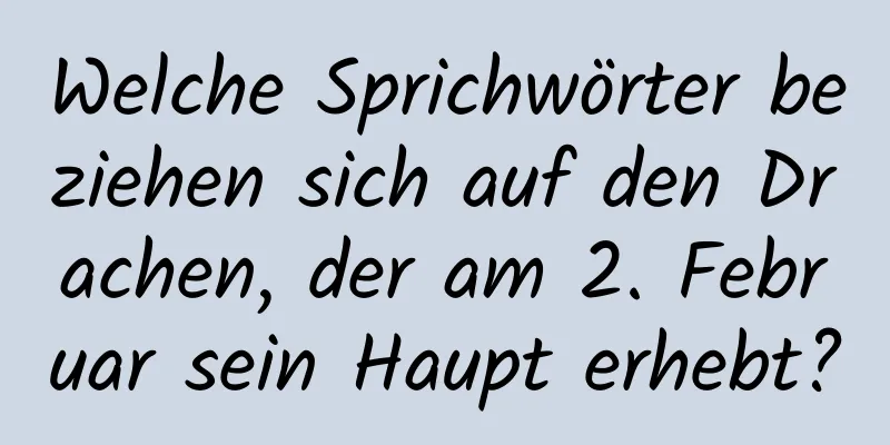 Welche Sprichwörter beziehen sich auf den Drachen, der am 2. Februar sein Haupt erhebt?