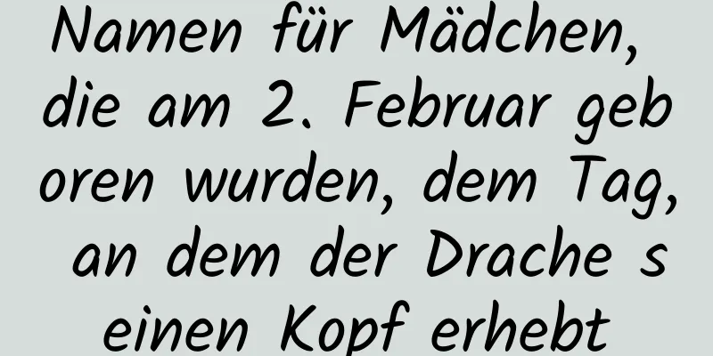 Namen für Mädchen, die am 2. Februar geboren wurden, dem Tag, an dem der Drache seinen Kopf erhebt