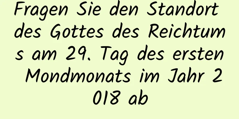 Fragen Sie den Standort des Gottes des Reichtums am 29. Tag des ersten Mondmonats im Jahr 2018 ab