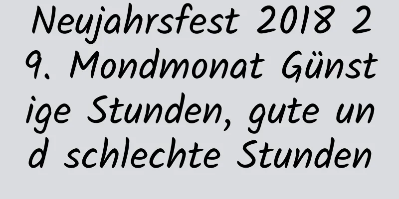 Neujahrsfest 2018 29. Mondmonat Günstige Stunden, gute und schlechte Stunden