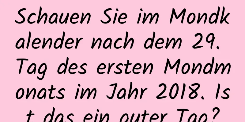 Schauen Sie im Mondkalender nach dem 29. Tag des ersten Mondmonats im Jahr 2018. Ist das ein guter Tag?