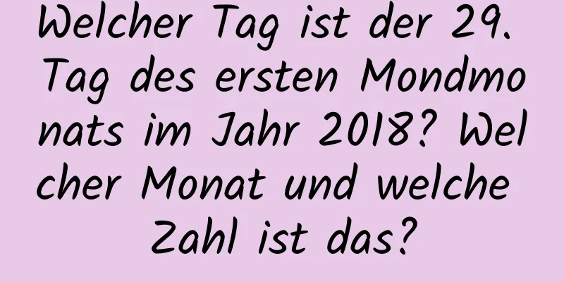 Welcher Tag ist der 29. Tag des ersten Mondmonats im Jahr 2018? Welcher Monat und welche Zahl ist das?