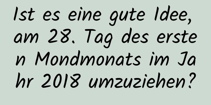 Ist es eine gute Idee, am 28. Tag des ersten Mondmonats im Jahr 2018 umzuziehen?